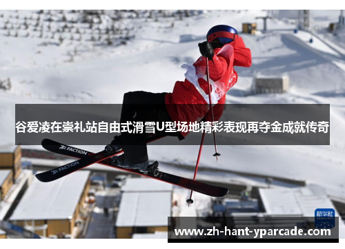 谷爱凌在崇礼站自由式滑雪U型场地精彩表现再夺金成就传奇