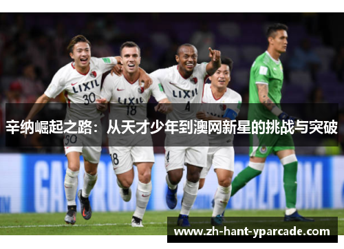 辛纳崛起之路：从天才少年到澳网新星的挑战与突破