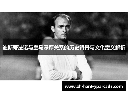 迪斯蒂法诺与皇马深厚关系的历史背景与文化意义解析