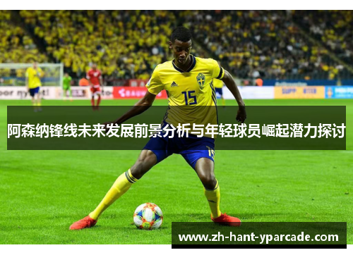 阿森纳锋线未来发展前景分析与年轻球员崛起潜力探讨