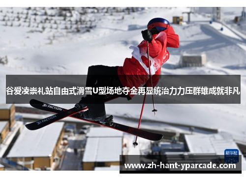 谷爱凌崇礼站自由式滑雪U型场地夺金再显统治力力压群雄成就非凡