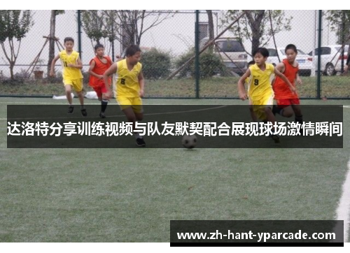 达洛特分享训练视频与队友默契配合展现球场激情瞬间