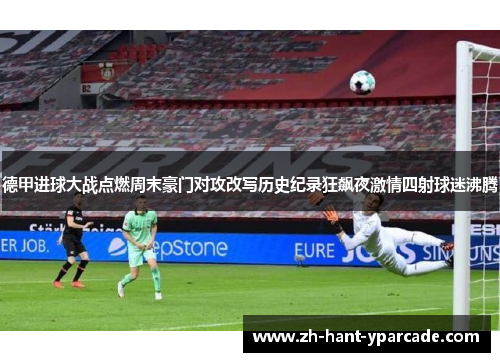 德甲进球大战点燃周末豪门对攻改写历史纪录狂飙夜激情四射球迷沸腾